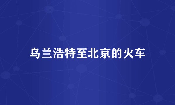 乌兰浩特至北京的火车