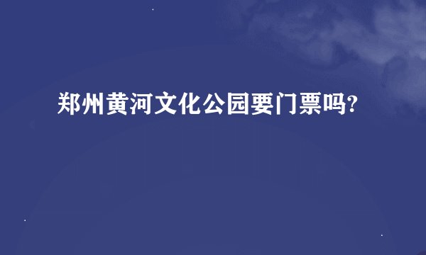 郑州黄河文化公园要门票吗?