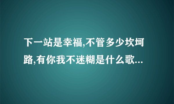 下一站是幸福,不管多少坎坷路,有你我不迷糊是什么歌曲的歌词