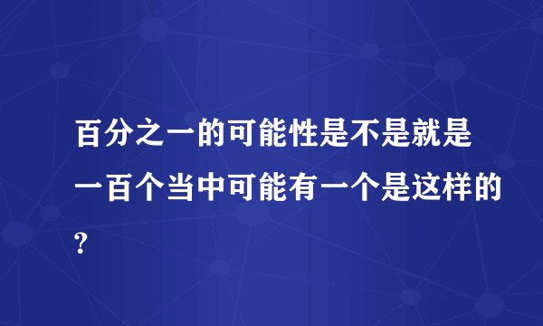 百分之一的可能性是不是就是一百个当中可能有一个是这样的？