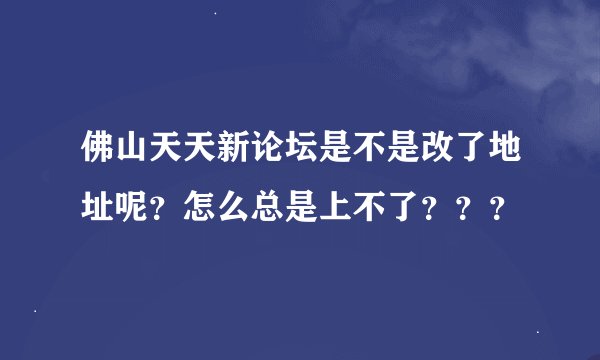 佛山天天新论坛是不是改了地址呢？怎么总是上不了？？？