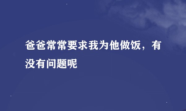 爸爸常常要求我为他做饭，有没有问题呢