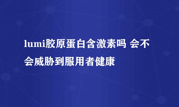lumi胶原蛋白含激素吗 会不会威胁到服用者健康