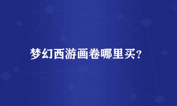 梦幻西游画卷哪里买？