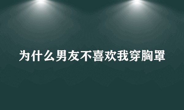 为什么男友不喜欢我穿胸罩