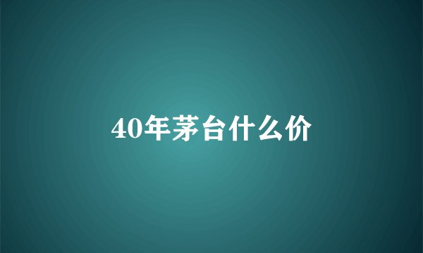 40年茅台什么价