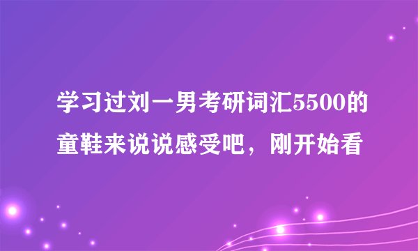 学习过刘一男考研词汇5500的童鞋来说说感受吧，刚开始看