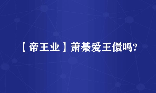 【帝王业】萧綦爱王儇吗?