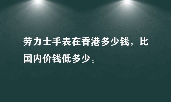 劳力士手表在香港多少钱，比国内价钱低多少。