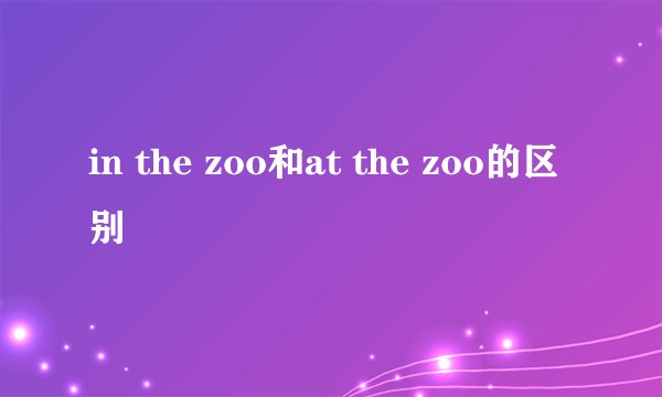 in the zoo和at the zoo的区别
