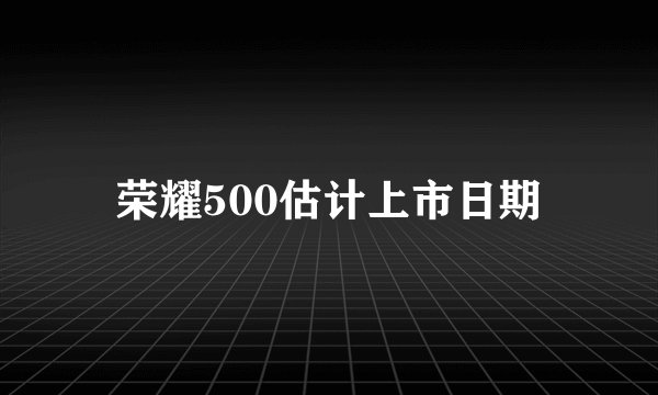 荣耀500估计上市日期