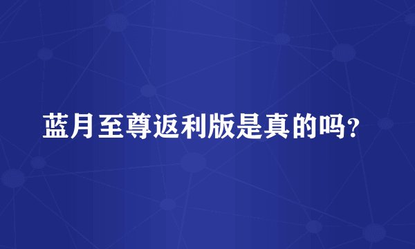 蓝月至尊返利版是真的吗？