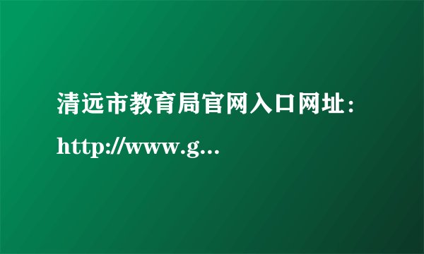 清远市教育局官网入口网址：http://www.gdqy.gov.cn/channel/qysjyj/