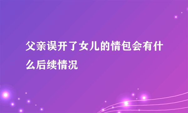 父亲误开了女儿的情包会有什么后续情况