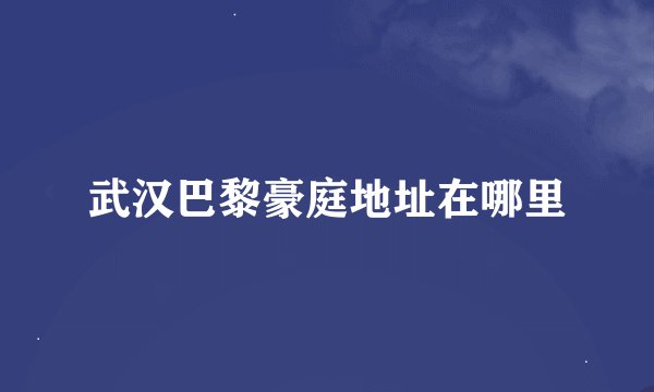 武汉巴黎豪庭地址在哪里