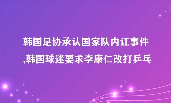 韩国足协承认国家队内讧事件,韩国球迷要求李康仁改打乒乓