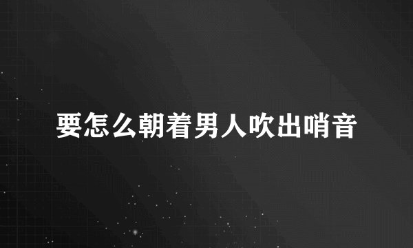 要怎么朝着男人吹出哨音