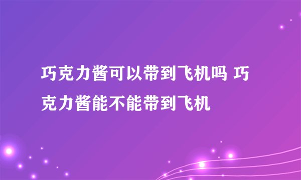 巧克力酱可以带到飞机吗 巧克力酱能不能带到飞机
