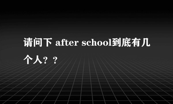 请问下 after school到底有几个人？？