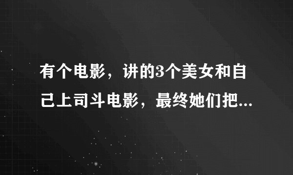 有个电影，讲的3个美女和自己上司斗电影，最终她们把老板对他们破坏的视频放到屏幕上，有个上司是姓朱胖男
