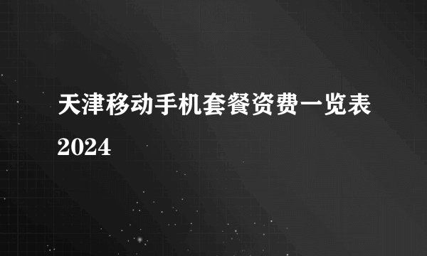 天津移动手机套餐资费一览表2024