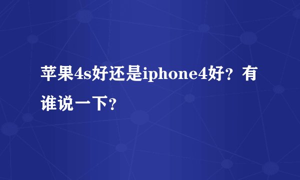 苹果4s好还是iphone4好？有谁说一下？