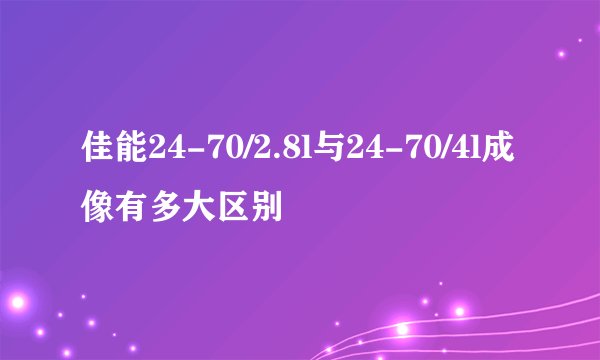 佳能24-70/2.8l与24-70/4l成像有多大区别