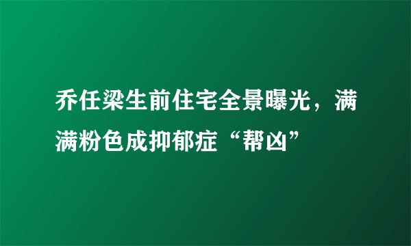 乔任梁生前住宅全景曝光，满满粉色成抑郁症“帮凶”