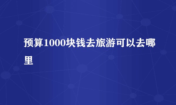预算1000块钱去旅游可以去哪里