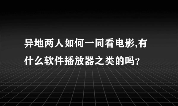 异地两人如何一同看电影,有什么软件播放器之类的吗？