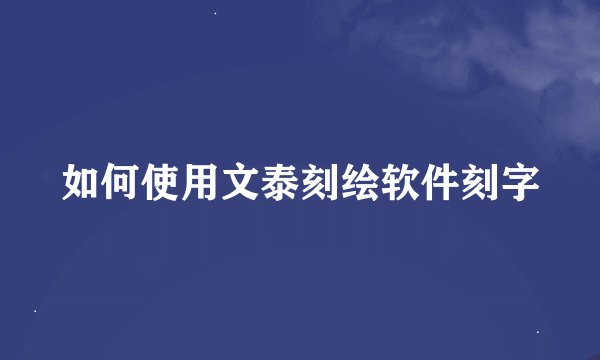 如何使用文泰刻绘软件刻字