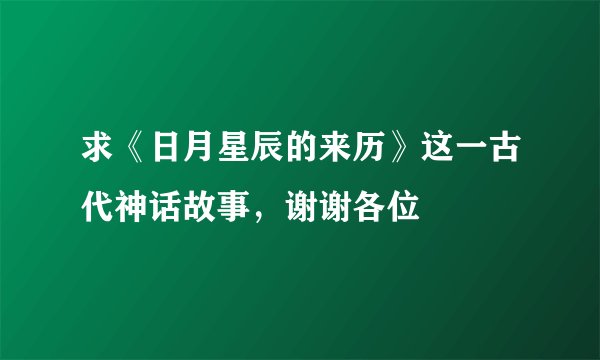 求《日月星辰的来历》这一古代神话故事，谢谢各位