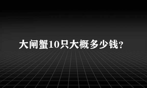 大闸蟹10只大概多少钱？