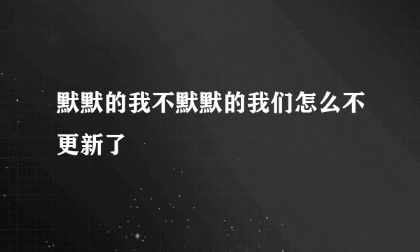 默默的我不默默的我们怎么不更新了