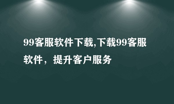 99客服软件下载,下载99客服软件，提升客户服务