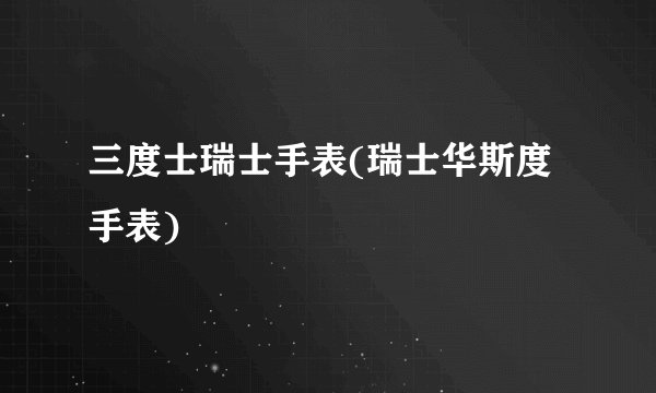 三度士瑞士手表(瑞士华斯度手表)