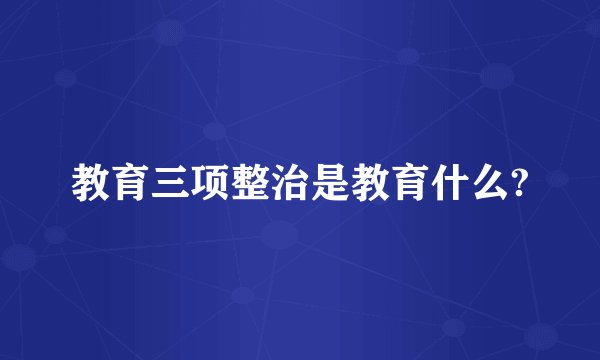 教育三项整治是教育什么?