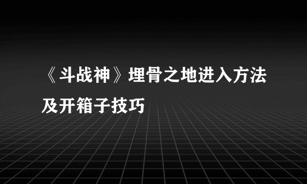 《斗战神》埋骨之地进入方法及开箱子技巧