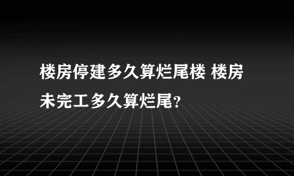 楼房停建多久算烂尾楼 楼房未完工多久算烂尾？