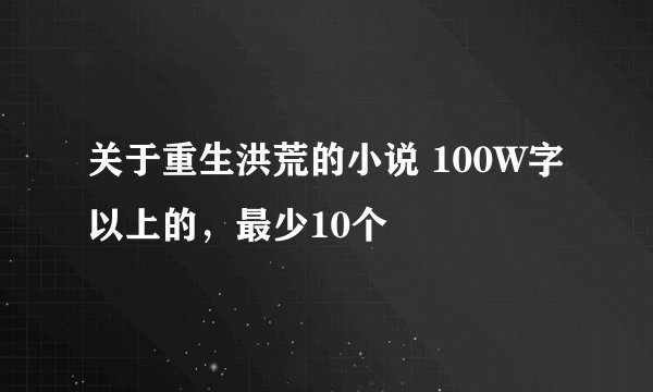 关于重生洪荒的小说 100W字以上的，最少10个