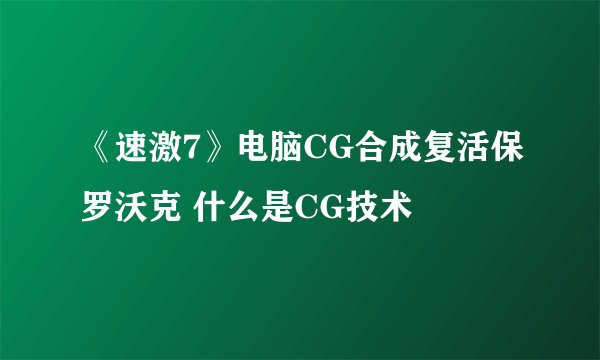 《速激7》电脑CG合成复活保罗沃克 什么是CG技术