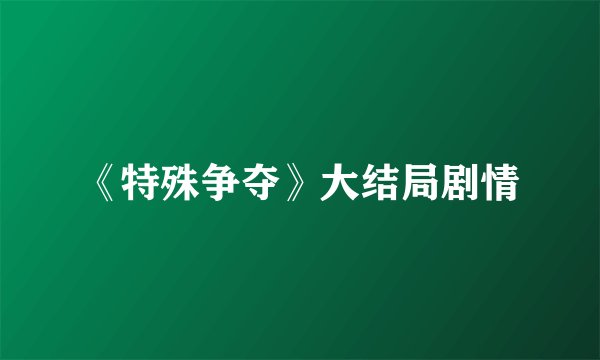 《特殊争夺》大结局剧情