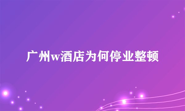 广州w酒店为何停业整顿
