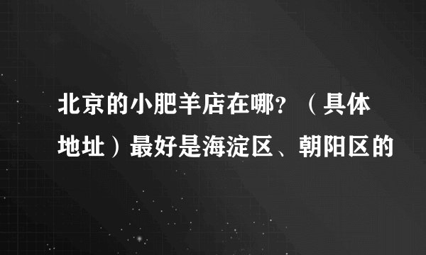 北京的小肥羊店在哪？（具体地址）最好是海淀区、朝阳区的