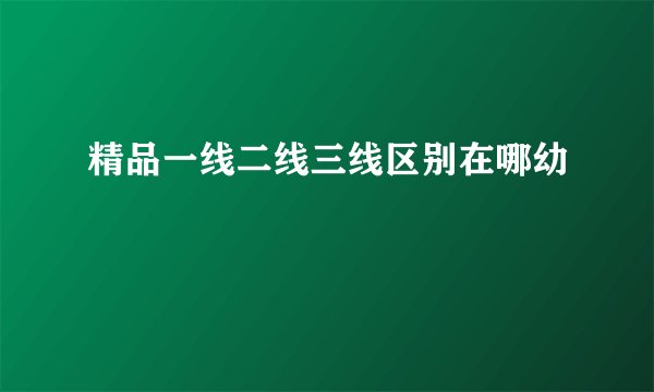 精品一线二线三线区别在哪幼