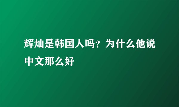 辉灿是韩国人吗？为什么他说中文那么好