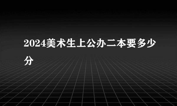 2024美术生上公办二本要多少分