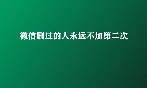 微信删过的人永远不加第二次