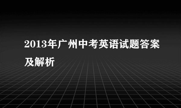 2013年广州中考英语试题答案及解析