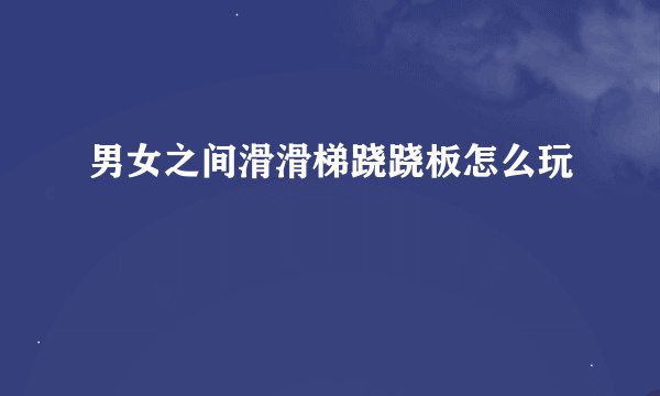 男女之间滑滑梯跷跷板怎么玩